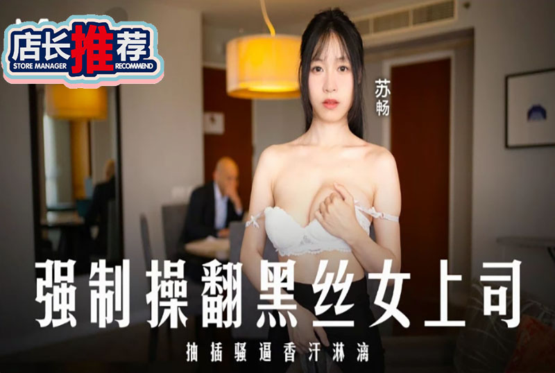 MD-0289 强制操翻黑丝女上司-苏畅 苏畅