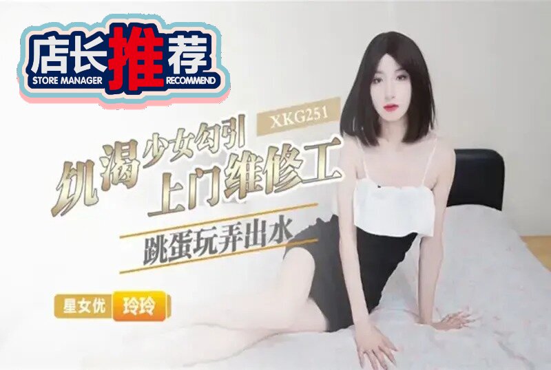 XKG-251 饥渴少女勾引上门维修工 玲玲-llz