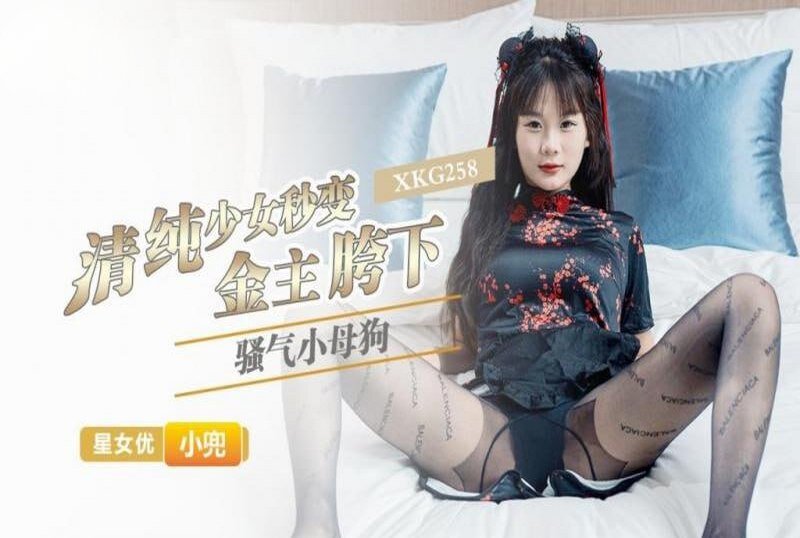 XKG-258 清纯少女秒变金主胯下骚气小母狗 小兜-llz