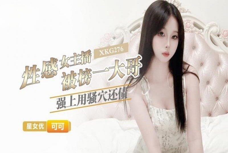 XKG-276 性感女主播被榜一大哥强上用骚穴还债 可可-llz