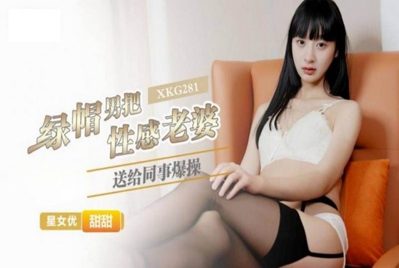 XKG-281 绿帽男把性感老婆送给同事爆操 甜甜-llz